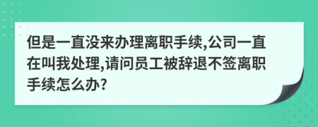 但是一直沒來辦理離職手續(xù),公司一直在叫我處理,請(qǐng)問員工被辭退不簽離職手續(xù)怎么辦?