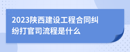 2023陜西建設(shè)工程合同糾紛打官司流程是什么