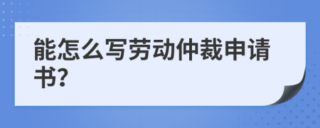能怎么寫勞動仲裁申請書？