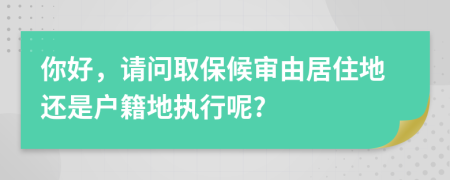 你好，請問取保候?qū)徲删幼〉剡€是戶籍地執(zhí)行呢?