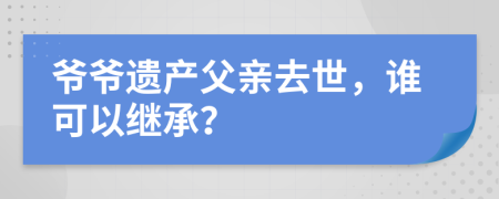 爺爺遺產(chǎn)父親去世，誰可以繼承？