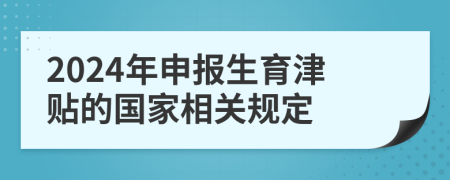 2024年申報生育津貼的國家相關(guān)規(guī)定
