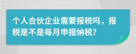 個(gè)人合伙企業(yè)需要報(bào)稅嗎，報(bào)稅是不是每月申報(bào)納稅？