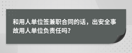 和用人單位簽兼職合同的話，出安全事故用人單位負責任嗎？