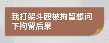 我打架斗毆被拘留想問下拘留后果