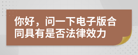 你好，問(wèn)一下電子版合同具有是否法律效力
