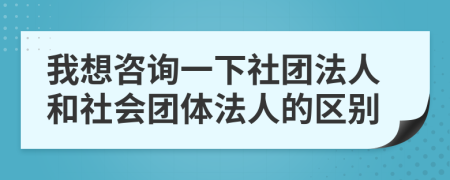 我想咨詢一下社團(tuán)法人和社會(huì)團(tuán)體法人的區(qū)別