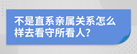 不是直系親屬關系怎么樣去看守所看人？