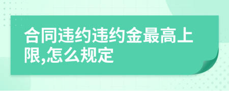 合同違約違約金最高上限,怎么規(guī)定
