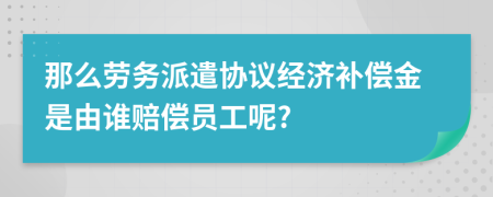 那么勞務(wù)派遣協(xié)議經(jīng)濟(jì)補(bǔ)償金是由誰(shuí)賠償員工呢?