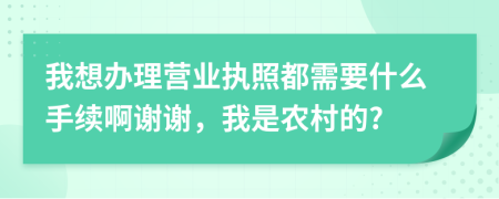 我想辦理營業(yè)執(zhí)照都需要什么手續(xù)啊謝謝，我是農(nóng)村的?