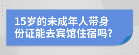 15歲的未成年人帶身份證能去賓館住宿嗎？