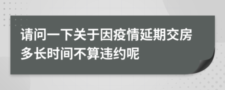 請問一下關(guān)于因疫情延期交房多長時(shí)間不算違約呢