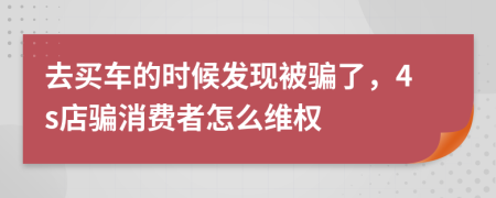 去買車的時候發(fā)現(xiàn)被騙了，4s店騙消費(fèi)者怎么維權(quán)