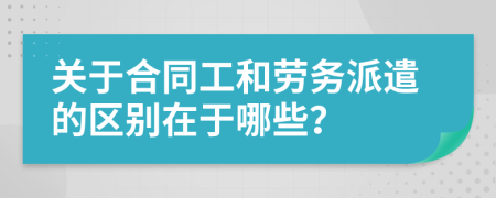 關(guān)于合同工和勞務(wù)派遣的區(qū)別在于哪些？