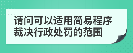 請(qǐng)問(wèn)可以適用簡(jiǎn)易程序裁決行政處罰的范圍