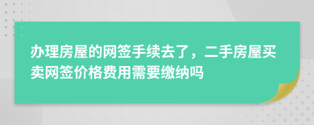 辦理房屋的網(wǎng)簽手續(xù)去了，二手房屋買賣網(wǎng)簽價格費用需要繳納嗎