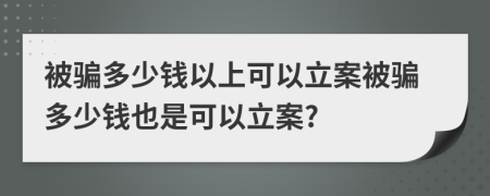 被騙多少錢(qián)以上可以立案被騙多少錢(qián)也是可以立案?