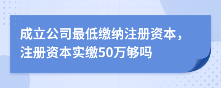 成立公司最低繳納注冊資本，注冊資本實(shí)繳50萬夠嗎