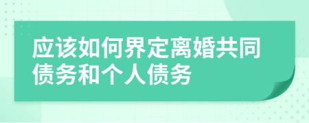 應(yīng)該如何界定離婚共同債務(wù)和個(gè)人債務(wù)