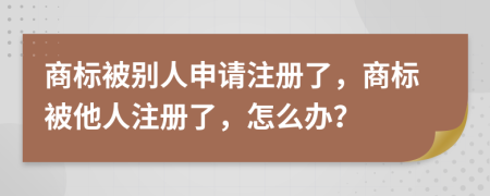 商標(biāo)被別人申請(qǐng)注冊(cè)了，商標(biāo)被他人注冊(cè)了，怎么辦？