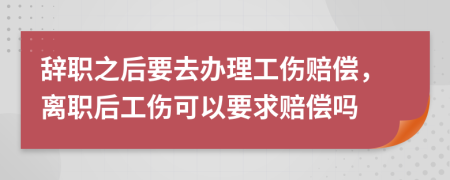 辭職之后要去辦理工傷賠償，離職后工傷可以要求賠償嗎