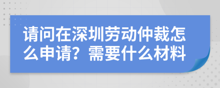 請問在深圳勞動仲裁怎么申請？需要什么材料