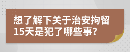 想了解下關(guān)于治安拘留15天是犯了哪些事？