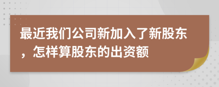 最近我們公司新加入了新股東，怎樣算股東的出資額