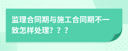 監(jiān)理合同期與施工合同期不一致怎樣處理？？？