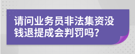 請問業(yè)務(wù)員非法集資沒錢退提成會判罰嗎？