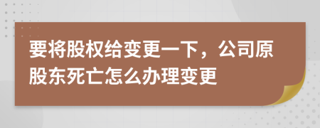 要將股權(quán)給變更一下，公司原股東死亡怎么辦理變更