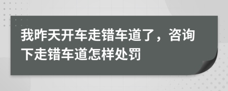 我昨天開車走錯(cuò)車道了，咨詢下走錯(cuò)車道怎樣處罰