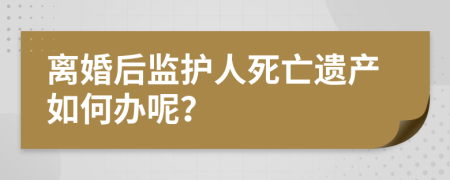 離婚后監(jiān)護人死亡遺產如何辦呢？