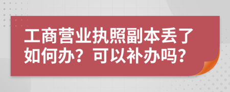 工商營業(yè)執(zhí)照副本丟了如何辦？可以補(bǔ)辦嗎？