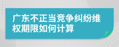 廣東不正當競爭糾紛維權期限如何計算