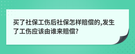 買了社保工傷后社保怎樣賠償?shù)?發(fā)生了工傷應(yīng)該由誰來賠償?