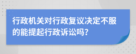 行政機(jī)關(guān)對行政復(fù)議決定不服的能提起行政訴訟嗎？