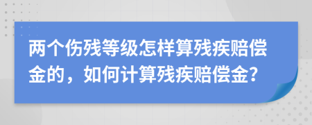 兩個傷殘等級怎樣算殘疾賠償金的，如何計算殘疾賠償金？