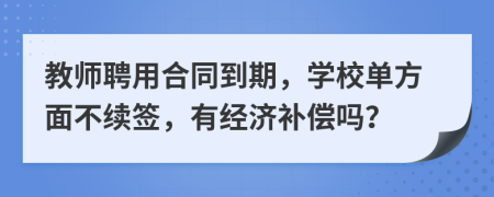 教師聘用合同到期，學(xué)校單方面不續(xù)簽，有經(jīng)濟補償嗎？