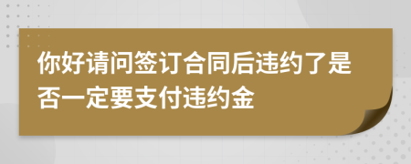 你好請問簽訂合同后違約了是否一定要支付違約金