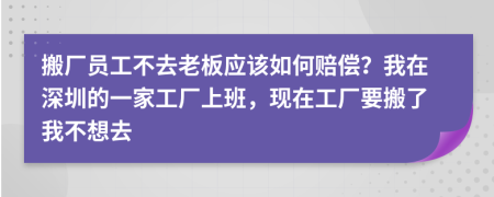 搬廠員工不去老板應(yīng)該如何賠償？我在深圳的一家工廠上班，現(xiàn)在工廠要搬了我不想去