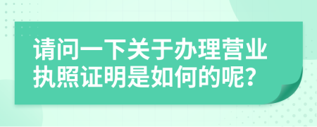請問一下關(guān)于辦理營業(yè)執(zhí)照證明是如何的呢？