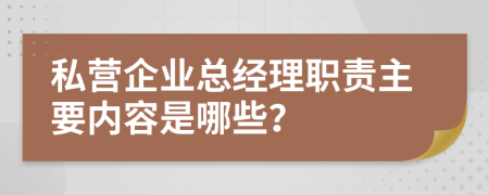 私營企業(yè)總經理職責主要內容是哪些？