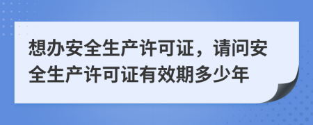 想辦安全生產(chǎn)許可證，請問安全生產(chǎn)許可證有效期多少年