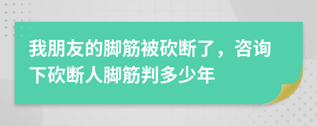 我朋友的腳筋被砍斷了，咨詢(xún)下砍斷人腳筋判多少年