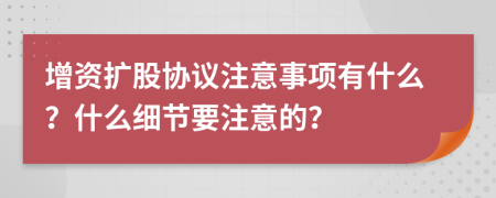 增資擴(kuò)股協(xié)議注意事項(xiàng)有什么？什么細(xì)節(jié)要注意的？