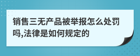 銷售三無產(chǎn)品被舉報怎么處罰嗎,法律是如何規(guī)定的