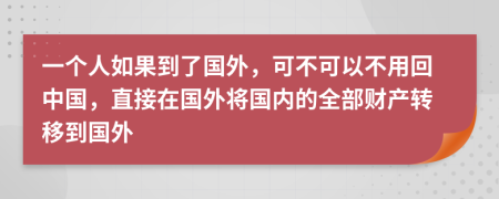 一個(gè)人如果到了國(guó)外，可不可以不用回中國(guó)，直接在國(guó)外將國(guó)內(nèi)的全部財(cái)產(chǎn)轉(zhuǎn)移到國(guó)外