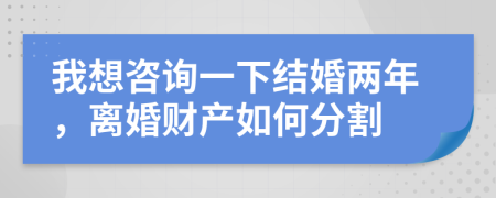 我想咨詢一下結(jié)婚兩年，離婚財(cái)產(chǎn)如何分割